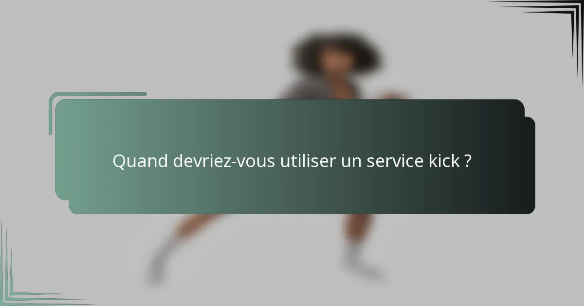 Quand devriez-vous utiliser un service kick ?