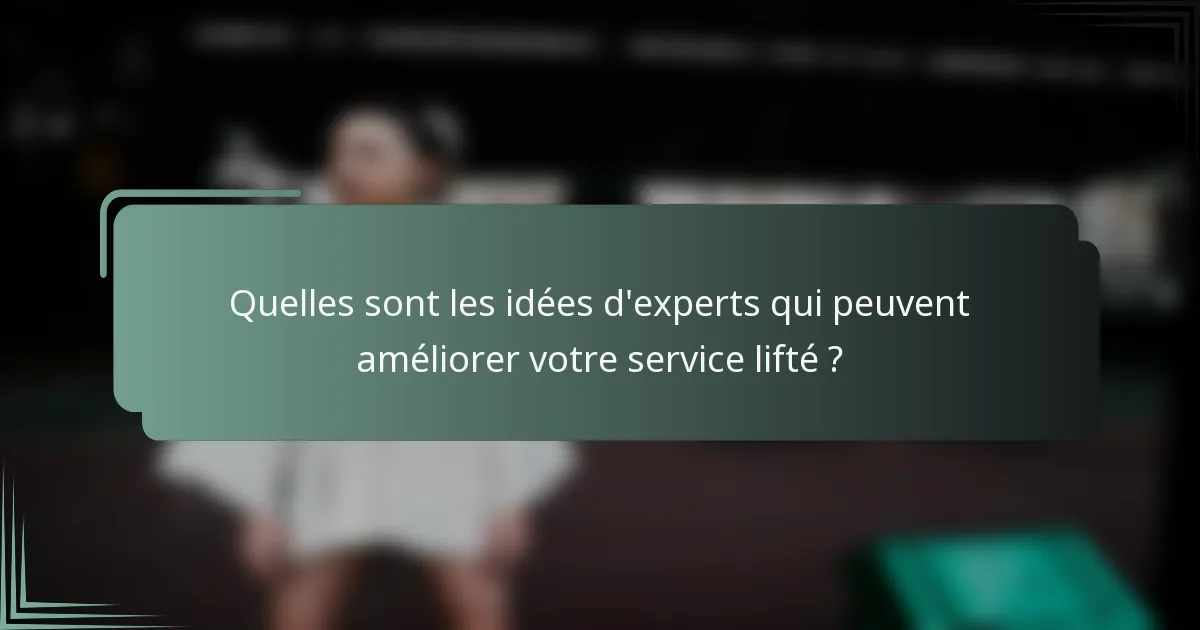Quelles sont les idées d'experts qui peuvent améliorer votre service lifté ?